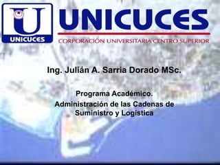 Ing. Julián A. Sarria Dorado MSc.
Programa Académico.
Administración de las Cadenas de
Suministro y Logística
 