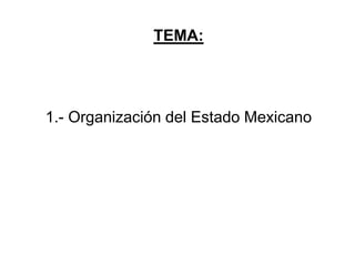 TEMA:
1.- Organización del Estado Mexicano
 