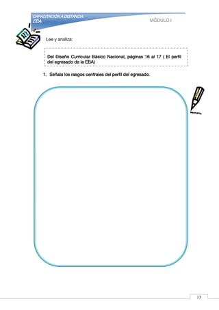 CAPACITACIÓN A DISTANCIA
EBA MÓDULO I
Lee y analiza:
1. Señala los rasgos centrales del perfil del egresado.
Del Diseño Curricular Básico Nacional, páginas 16 al 17 ( El perfil
del egresado de la EBA)
13
 