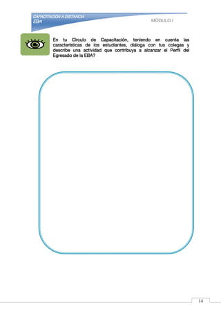 CAPACITACIÓN A DISTANCIA
EBA MÓDULO I
En tu Círculo de Capacitación, teniendo en cuenta las
características de los estudiantes, diáloga con tus colegas y
describe una actividad que contribuya a alcanzar el Perfil del
Egresado de la EBA?
14
 