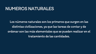 NUMEROSNATURALES
Losnúmerosnaturalessonlosprimerosquesurgenenlas
distintascivilizaciones,yaquelastareasdecontaryde
ordenarsonlasmáselementalesquesepuedenrealizarenel
tratamientodelascantidades.
 