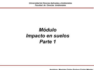 Universidad de Ciencias Aplicadas y Ambientales
Facultad de Ciencias Ambientales
Módulo
Impacto en suelos
Parte 1
 
