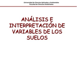 Universidad de Ciencias Aplicadas y Ambientales
Facultad de Ciencias Ambientales
ANÁLISIS E
INTERPRETACIÓN DE
VARIABLES DE LOS
SUELOS
 