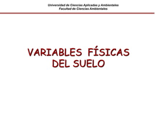 Universidad de Ciencias Aplicadas y Ambientales
Facultad de Ciencias Ambientales
VARIABLES FÍSICAS
DEL SUELO
 
