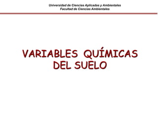 Universidad de Ciencias Aplicadas y Ambientales
Facultad de Ciencias Ambientales
VARIABLES QUÍMICAS
DEL SUELO
 