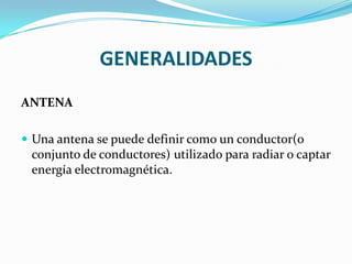 GENERALIDADES
ANTENA

 Una antena se puede definir como un conductor(o
  conjunto de conductores) utilizado para radiar o captar
  energía electromagnética.
 