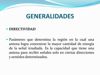 GENERALIDADES
 DIRECTIVIDAD


 Parámetro que determina la región en la cual una
  antena logra concentrar la mayor cantidad de energía
  de la señal irradiada. Es la capacidad que tiene una
  antena para recibir señales solo en ciertas direcciones
  y sentidos determinados.
 