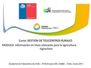 Academia de Telecentros de Chile – ATACH para CDI, C hillán  – Chile, marzo 2011. Curso: GESTION DE TELECENTROS RURALES MODULO. Información en línea relevante para la agricultura. - Agroclima 