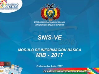ESTADO PLURINACIONAL DE BOLIVIA
MINISTERIO DE SALUD Y DEPORTES
Cochabamba, Junio 2017
SNIS-VE
MODULO DE INFORMACION BASICA
MIB - 2017
 