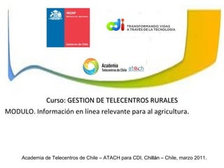 Academia de Telecentros de Chile – ATACH para CDI, C hillán  – Chile, marzo 2011. Curso: GESTION DE TELECENTROS RURALES MODULO. Información en línea relevante para al agricultura. 