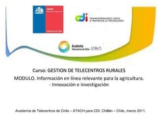 Academia de Telecentros de Chile – ATACH para CDI, C hillán  – Chile, marzo 2011. Curso: GESTION DE TELECENTROS RURALES MODULO. Información en línea relevante para la agricultura. - Innovación e Investigación 