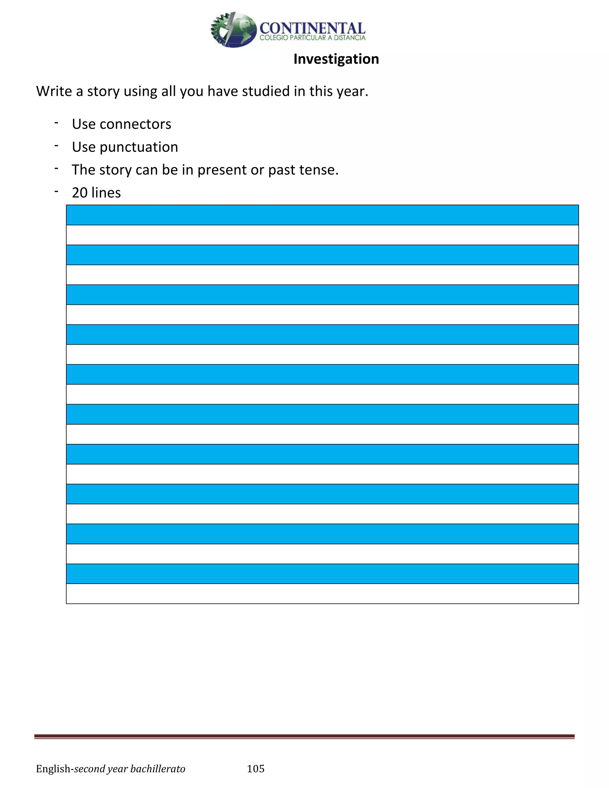 English-second year bachillerato 105
Investigation
Write a story using all you have studied in this year.
- Use connectors
- Use punctuation
- The story can be in present or past tense.
- 20 lines
 