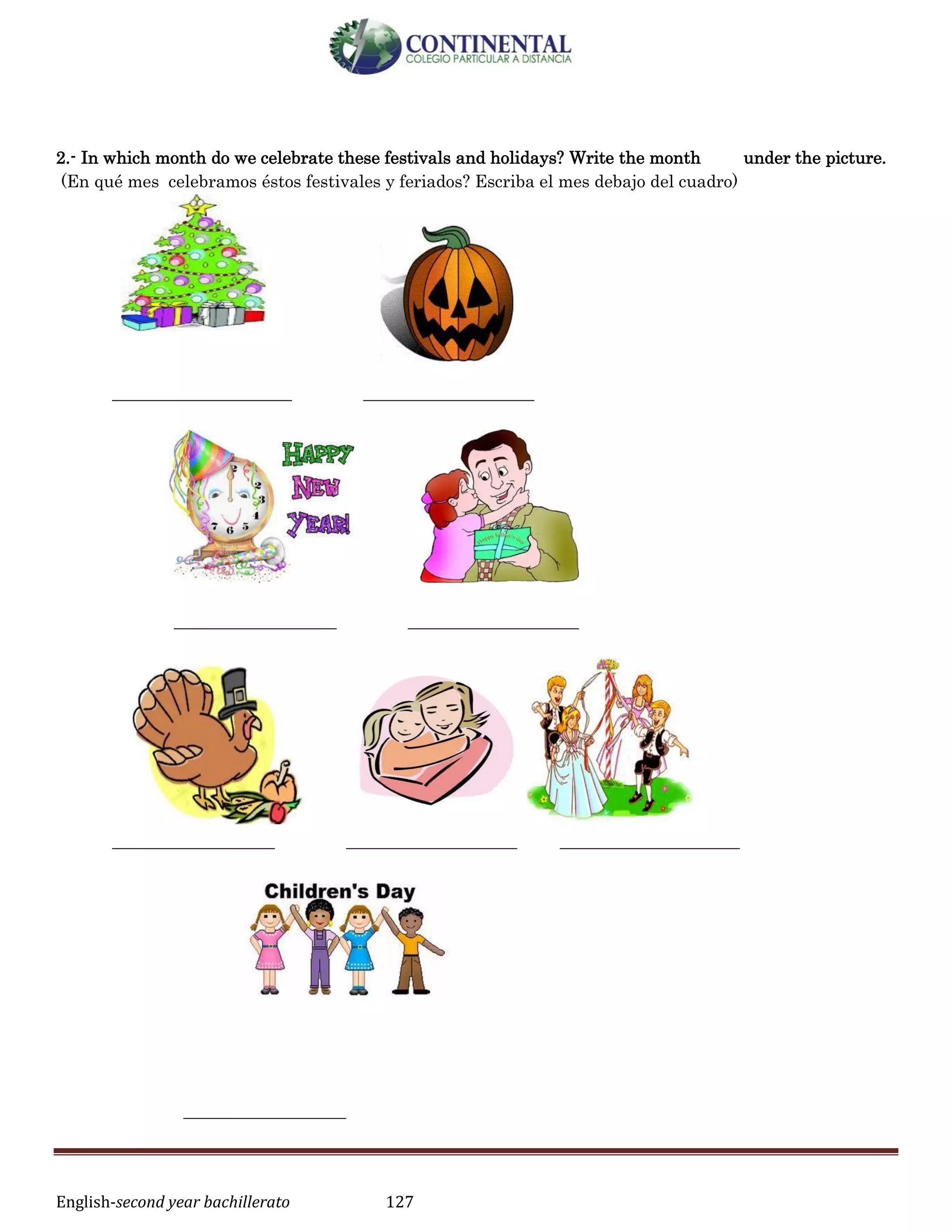 English-second year bachillerato 127
2.- In which month do we celebrate these festivals and holidays? Write the month under the picture.
(En qué mes celebramos éstos festivales y feriados? Escriba el mes debajo del cuadro)
_____________________ ____________________
___________________ ____________________
___________________ ____________________ _____________________
___________________
 