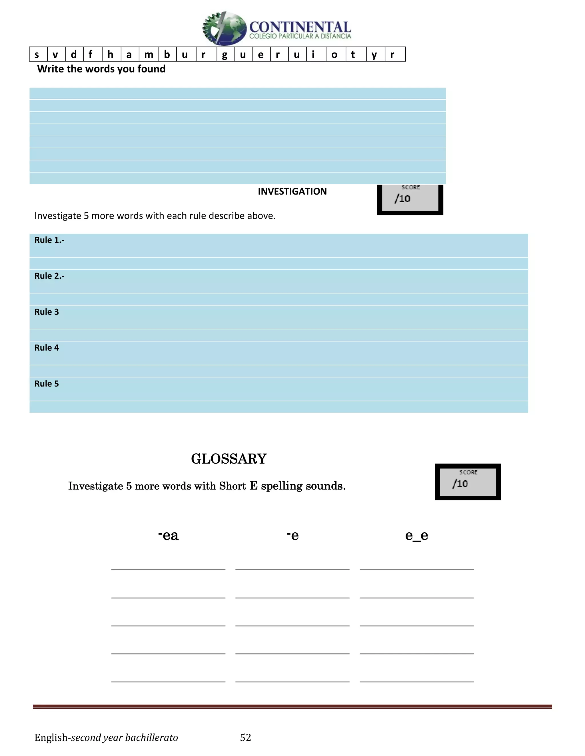 English-second year bachillerato 52
s v d f h a m b u r g u e r u i o t y r
Write the words you found
INVESTIGATION
Investigate 5 more words with each rule describe above.
Rule 1.-
Rule 2.-
Rule 3
Rule 4
Rule 5
GLOSSARY
Investigate 5 more words with Short E spelling sounds.
-ea -e e_e
_________________
_________________
_________________
_________________
_________________
_________________
_________________
_________________
_________________
_________________
_________________
_________________
_________________
_________________
_________________
 