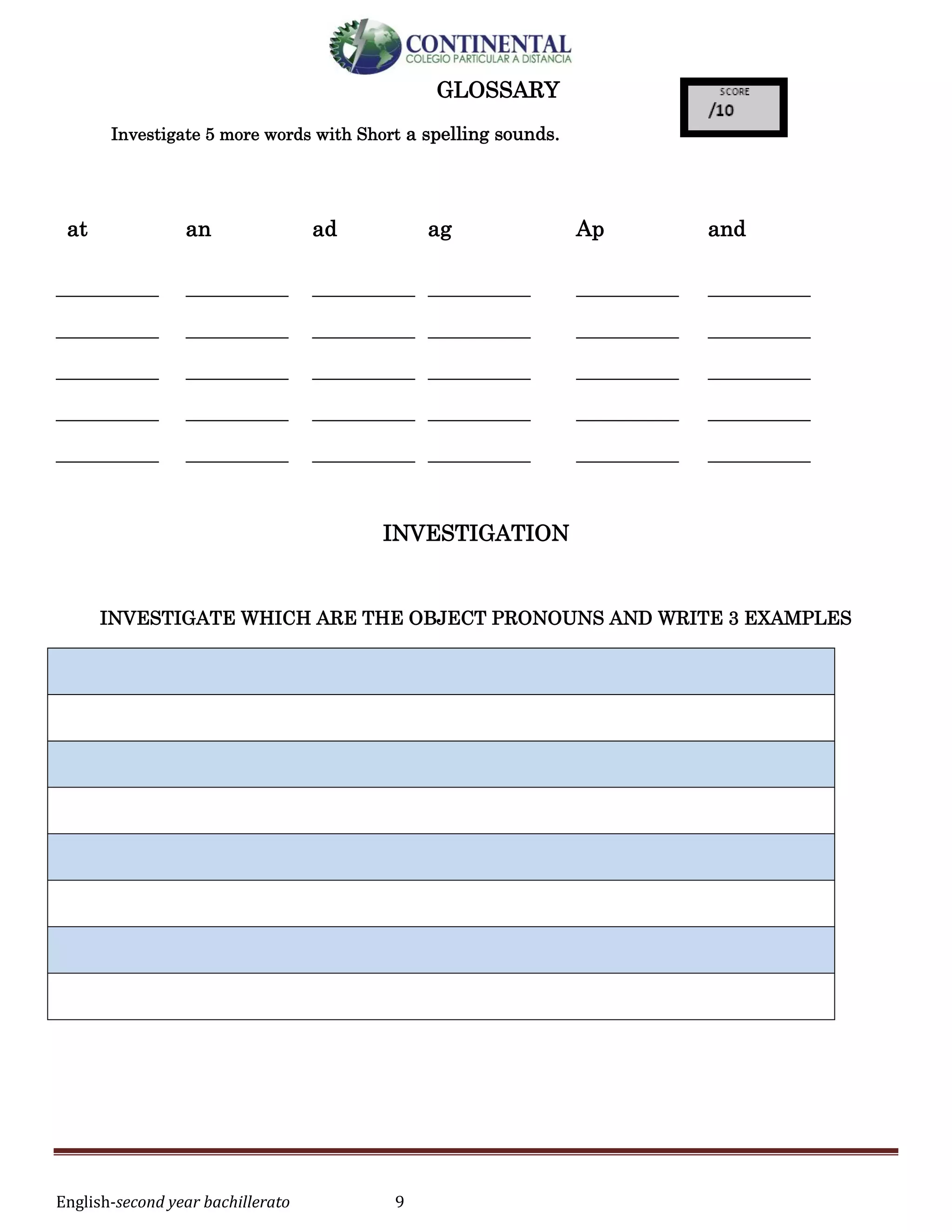 English-second year bachillerato 9
GLOSSARY
Investigate 5 more words with Short a spelling sounds.
INVESTIGATION
INVESTIGATE WHICH ARE THE OBJECT PRONOUNS AND WRITE 3 EXAMPLES
at an ad ag Ap and
___________
___________
___________
___________
___________
___________
___________
___________
___________
___________
___________
___________
___________
___________
___________
___________
___________
___________
___________
___________
___________
___________
___________
___________
___________
___________
___________
___________
___________
___________
 