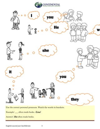 English-second year bachillerato 3
Practice
Use the correct personal pronouns. Watch the words in brackets.
Example: ___ often reads books. (Lisa)
Answer: She often reads books.
I you
she
we
you
it
they
He
 