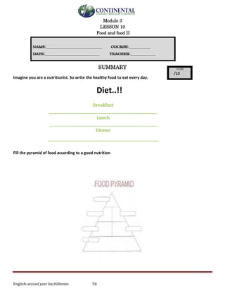 English-second year bachillerato 58
Module 3
LESSON 10
Food and food II
SUMMARY
Imagine you are a nutritionist. So write the healthy food to eat every day.
Diet..!!
Fill the pyramid of food according to a good nutrition
 