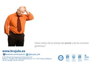 www.brujula.es
© 2013 Brújula Tecnologías de la Información S.A.
Edificio U – ParcBit. Ctra. Palma-Valldemossa Km. 7,4 – 07121 Palma de Mallorca
Tel. 971 433 909 / Fax 971 433 910
facebook.com/brujula.es @brujula_talk
Cómo salirse de la trampa del precio y de los servicios
genéricos?
 