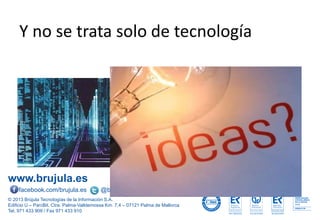 www.brujula.es
© 2013 Brújula Tecnologías de la Información S.A.
Edificio U – ParcBit. Ctra. Palma-Valldemossa Km. 7,4 – 07121 Palma de Mallorca
Tel. 971 433 909 / Fax 971 433 910
facebook.com/brujula.es @brujula_talk
Y no se trata solo de tecnología
 