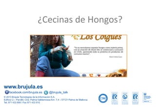 www.brujula.es
© 2013 Brújula Tecnologías de la Información S.A.
Edificio U – ParcBit. Ctra. Palma-Valldemossa Km. 7,4 – 07121 Palma de Mallorca
Tel. 971 433 909 / Fax 971 433 910
facebook.com/brujula.es @brujula_talk
¿Cecinas de Hongos?
 