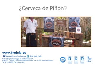 www.brujula.es
© 2013 Brújula Tecnologías de la Información S.A.
Edificio U – ParcBit. Ctra. Palma-Valldemossa Km. 7,4 – 07121 Palma de Mallorca
Tel. 971 433 909 / Fax 971 433 910
facebook.com/brujula.es @brujula_talk
¿Cerveza de Piñón?
 