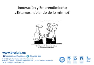 www.brujula.es
© 2013 Brújula Tecnologías de la Información S.A.
Edificio U – ParcBit. Ctra. Palma-Valldemossa Km. 7,4 – 07121 Palma de Mallorca
Tel. 971 433 909 / Fax 971 433 910
facebook.com/brujula.es @brujula_talk
Innovación y Emprendimiento
¿Estamos hablando de lo mismo?
 