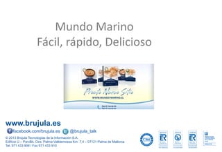 www.brujula.es
© 2013 Brújula Tecnologías de la Información S.A.
Edificio U – ParcBit. Ctra. Palma-Valldemossa Km. 7,4 – 07121 Palma de Mallorca
Tel. 971 433 909 / Fax 971 433 910
facebook.com/brujula.es @brujula_talk
Mundo Marino
Fácil, rápido, Delicioso
 
