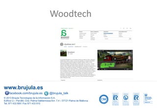 www.brujula.es
© 2013 Brújula Tecnologías de la Información S.A.
Edificio U – ParcBit. Ctra. Palma-Valldemossa Km. 7,4 – 07121 Palma de Mallorca
Tel. 971 433 909 / Fax 971 433 910
facebook.com/brujula.es @brujula_talk
Woodtech
 