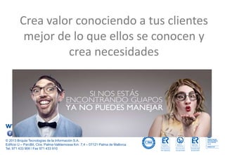 www.brujula.es
© 2013 Brújula Tecnologías de la Información S.A.
Edificio U – ParcBit. Ctra. Palma-Valldemossa Km. 7,4 – 07121 Palma de Mallorca
Tel. 971 433 909 / Fax 971 433 910
facebook.com/brujula.es @brujula_talk
Crea valor conociendo a tus clientes
mejor de lo que ellos se conocen y
crea necesidades
 
