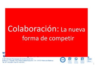 www.brujula.es
© 2013 Brújula Tecnologías de la Información S.A.
Edificio U – ParcBit. Ctra. Palma-Valldemossa Km. 7,4 – 07121 Palma de Mallorca
Tel. 971 433 909 / Fax 971 433 910
facebook.com/brujula.es @brujula_talk
5
Colaboración: La nueva
forma de competir
 