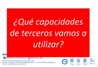 www.brujula.es
© 2013 Brújula Tecnologías de la Información S.A.
Edificio U – ParcBit. Ctra. Palma-Valldemossa Km. 7,4 – 07121 Palma de Mallorca
Tel. 971 433 909 / Fax 971 433 910
facebook.com/brujula.es @brujula_talk
5
¿Qué capacidades
de terceros vamos a
utilizar?
 