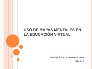 USO DE MAPAS MENTALES EN
LA EDUCACIÓN VIRTUAL
Gabriel José De Oliveira Cortez
Grupo 3
 