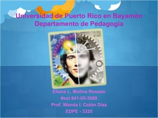 Universidad de Puerto Rico en BayamónDepartamento de Pedagogía Eliana L. Molina Rosado #est 841-05-3969 Prof. Wanda I. Colón Díaz EDPE - 3325 