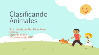 Clasificando
Animales
Srta. Johely del Mar Pérez Pérez
Ciencia
Segundo Grado
18 de marzo de 2015
 
