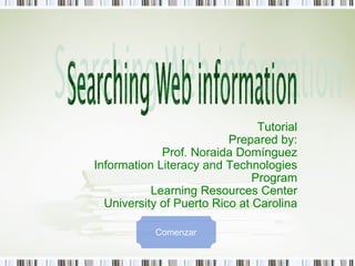 Tutorial Prepared by: Prof. Noraida Domínguez Information Literacy and Technologies Program Learning Resources Center University of Puerto Rico at Carolina Comenzar 