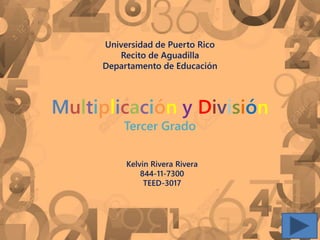 Universidad de Puerto Rico
Recito de Aguadilla
Departamento de Educación
Kelvin Rivera Rivera
844-11-7300
TEED-3017
Multiplicación y División
Tercer Grado
 