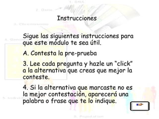 Sigue las siguientes instrucciones para que este módulo te sea útil. A. Contesta la pre-prueba Lee cada pregunta y hazle un “click” a la alternativa que creas que mejor la conteste. Si la alternativa que marcaste no es la mejor contestación, aparecerá una palabra o frase que te lo indique. Instrucciones 