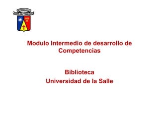 Modulo Intermedio de desarrollo de
          Competencias


            Biblioteca
      Universidad de la Salle
 