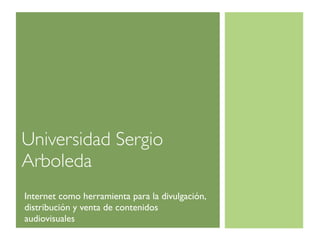 Universidad Sergio
Arboleda
Internet como herramienta para la divulgación,
distribución y venta de contenidos
audiovisuales