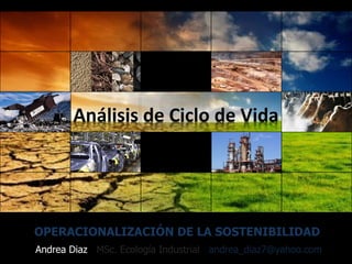 1
OPERACIONALIZACIÓN DE LA SOSTENIBILIDAD
Andrea Diaz MSc. Ecología Industrial andrea_diaz7@yahoo.com
Análisis de Ciclo de Vida
 