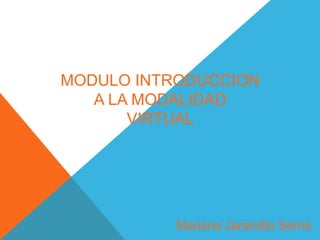 MODULO INTRODUCCION 
A LA MODALIDAD 
VIRTUAL 
Mariana Jaramillo Serna 
 