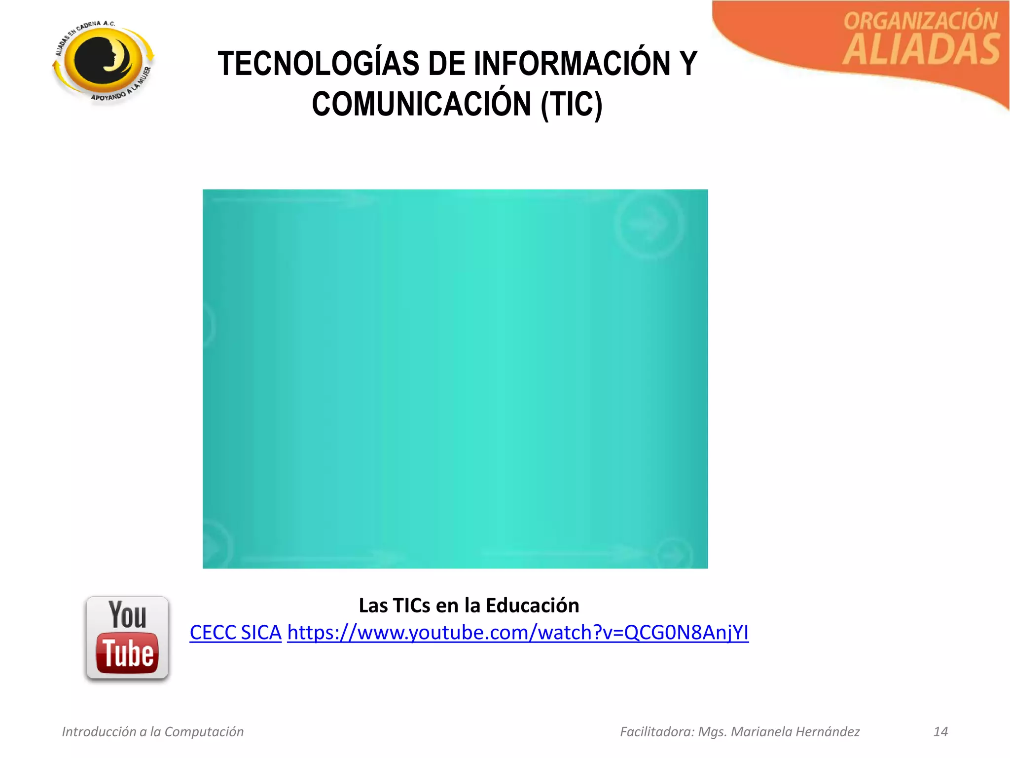 Introducción a la Computación Facilitadora: Mgs. Marianela Hernández 14
TECNOLOGÍAS DE INFORMACIÓN Y
COMUNICACIÓN (TIC)
Las TICs en la Educación
CECC SICA https://www.youtube.com/watch?v=QCG0N8AnjYI
 