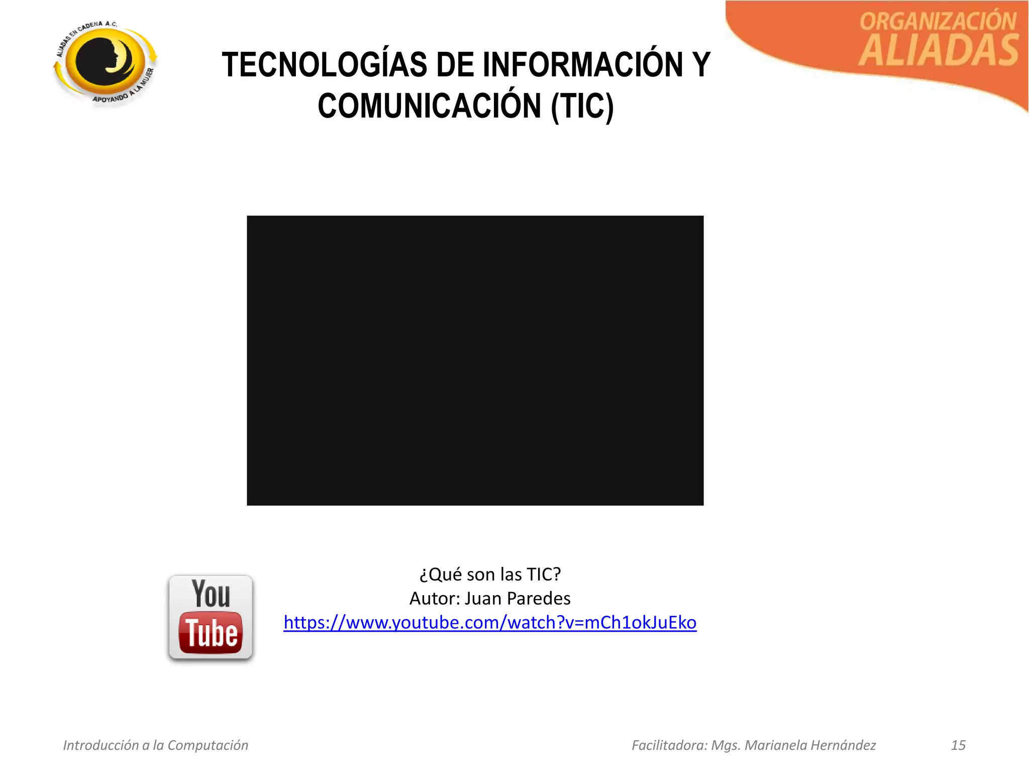 Introducción a la Computación Facilitadora: Mgs. Marianela Hernández 15
TECNOLOGÍAS DE INFORMACIÓN Y
COMUNICACIÓN (TIC)
¿Qué son las TIC?
Autor: Juan Paredes
https://www.youtube.com/watch?v=mCh1okJuEko
 