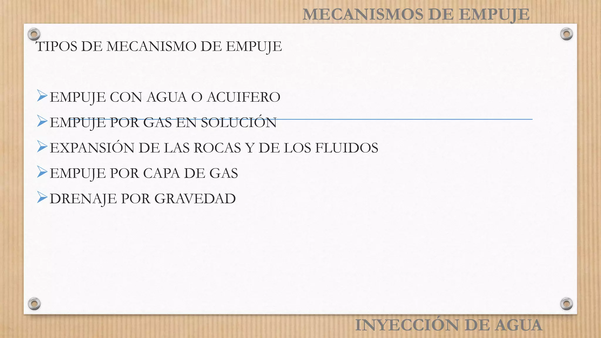 TIPOS DE MECANISMO DE EMPUJE
EMPUJE CON AGUA O ACUIFERO
EMPUJE POR GAS EN SOLUCIÓN
EXPANSIÓN DE LAS ROCAS Y DE LOS FLUIDOS
EMPUJE POR CAPA DE GAS
DRENAJE POR GRAVEDAD
INYECCIÓN DE AGUA
MECANISMOS DE EMPUJE
 