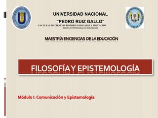 UNIVERSIDAD NACIONAL "PEDRO RUIZ GALLO" FACULTAD DE CIENCIAS HISTORICO SOCIALES Y EDUCACIÓN ESCUELA PROFESIONAL DE EDUCACIÓN MAESTRÍA EN CIENCiAS  DE LA EDUCACIÓN FILOSOFÍA Y EPISTEMOLOGÍA Módulo I: Comunicación y Epistemología 