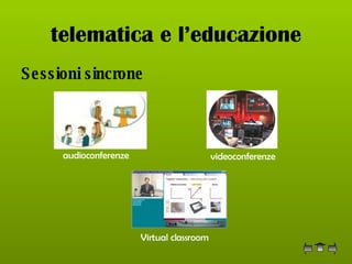 telematica e l’educazione Sessioni sincrone audioconferenze videoconferenze Virtual classroom 