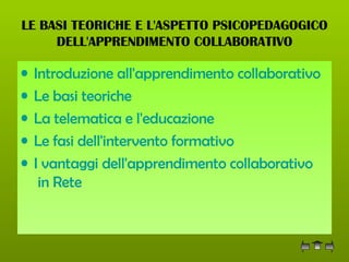 LE BASI TEORICHE E L'ASPETTO PSICOPEDAGOGICO DELL'APPRENDIMENTO COLLABORATIVO Introduzione all'apprendimento  collaborativo   Le basi teoriche   La telematica e l'educazione   Le fasi dell'intervento formativo   I vantaggi dell'apprendimento  collaborativo  in Rete 