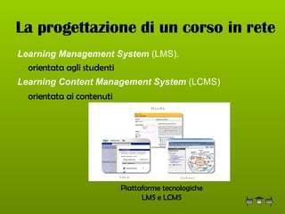 La progettazione di un corso in rete Learning Management System  (LMS).   orientata agli studenti  Learning Content Management System  (LCMS) orientata ai contenuti   Piattaforme tecnologiche LMS e LCMS 