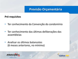 Previsão Orçamentária

Pré-requisitos

• Ter conhecimento da Convenção do condomínio

• Ter conhecimento das últimas deliberações das
  assembleias

• Analisar os últimos balancetes
  (6 meses anteriores, no mínimo)
 