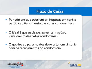 Fluxo de Caixa
• Período em que ocorrem as despesas em contra
  partida ao Vencimento das cotas condominiais

• O ideal é que as despesas vençam após o
  vencimento das cotas condominiais

• O quadro de pagamentos deve estar em sintonia
  com os recebimentos do condomínio
 
